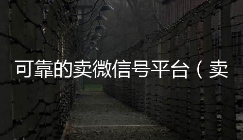 可靠的卖微信号个人回收vx秒结平台（卖微信号的有什么软件）