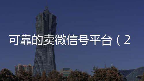 可靠的卖微信号平台24小时收微信（2020卖微信号的有什么平台）