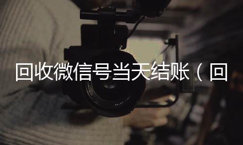 回收微信号当天结vx回收联系方式账（回收微信号当天结账安全吗）